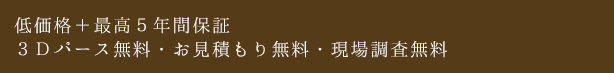 低価格＋最高５年間保証 ３Ｄパース無料・お見積もり無料・現場調査無料